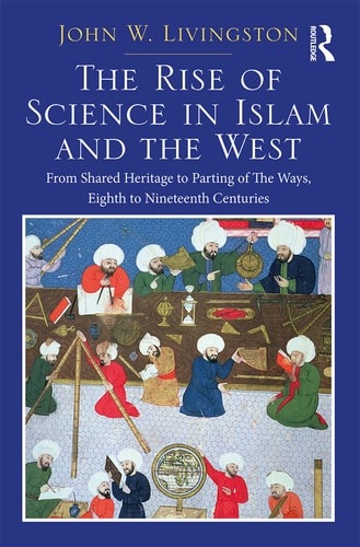 The Rise of Science in Islam and the West From Shared Heritage to Parting of the Ways, 8th to 19th Centuries