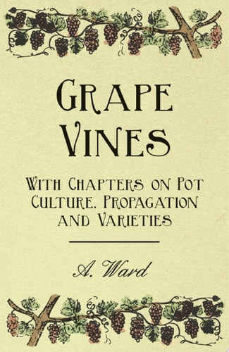 Grape Vines - With Chapters on Pot Culture, Propagation and Varieties