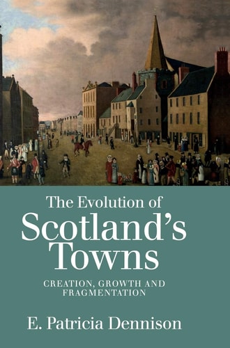 The Evolution of Scotland's Towns Creation, Growth and Fragmentation