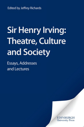 Sir Henry Irving: Theatre, Culture and Society Essays, Addresses and Lectures