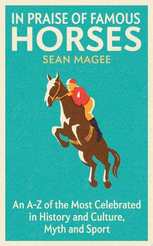 In Praise of Famous Horses An A-Z of the Most Celebrated in History and Culture, Myth and Sport