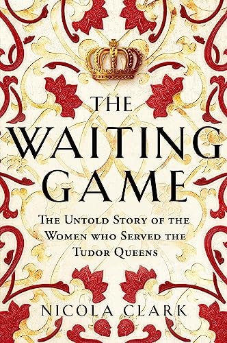 The Waiting Game The Untold Story of the Women Who Served the Tudor Queens