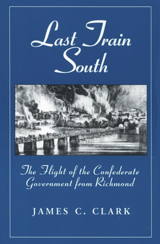 Last Train South - The Flight of the Confederate Government from Richmond
