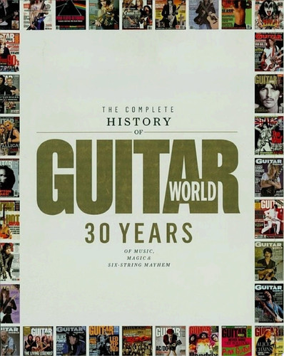 The Complete History of Guitar World 30 Years of Music, Magic, and Six-String Mayhem