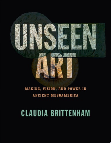 Unseen Art Making, Vision, and Power in Ancient Mesoamerica