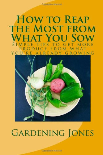How to Reap the Most from What You Sow Simple Tips to Get More Produce from What You're Already Planting