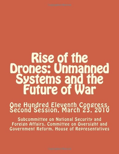 Rise of the Drones: Unmanned Systems and the Future of War One Hundred Eleventh Congress, Second Session, March 23 2010