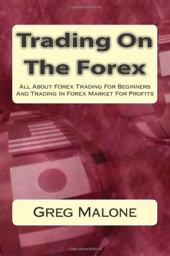 Trading On The Forex: All About Forex Trading For Beginners And Trading In Forex Market For Profits