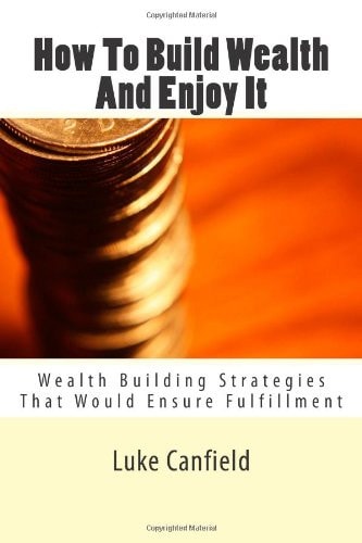 How To Build Wealth And Enjoy It: Wealth Building Strategies That Would Ensure Fulfillment