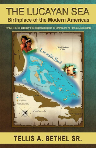 The Lucayan Sea: Birthplace of the Modern Americas A Tribute to the the Life and Legacy of the Indigenous People of the Bahamas and the Turks and Caicos Islands