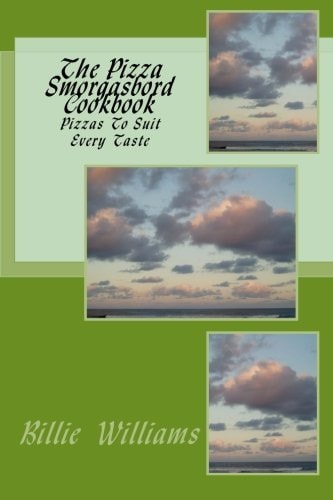 The Pizza Smorgasbord Cookbook Pizzas to Suit Every Taste