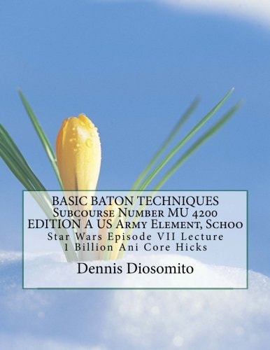 BASIC BATON TECHNIQUES Subcourse Number MU 4200 EDITION A US Army Element, Schoo: Star Wars Episode VII Lecture 1 Billion Ani Core Hicks