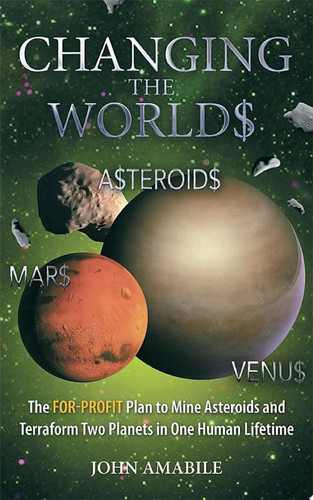 Changing the Worlds The For-Profit Plan to Mine Asteroids and Terraform Two Planets in One Human Lifetime