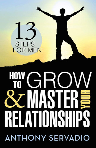 How to Grow and Master Your Relationships Thirteen Steps for Men