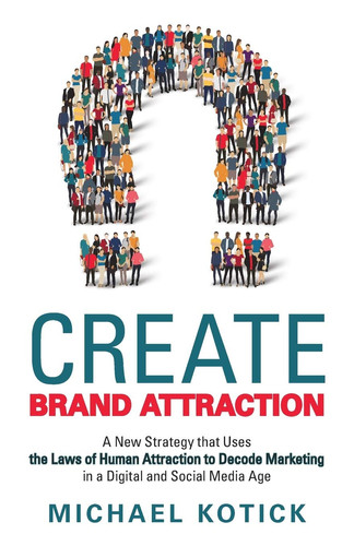 Create Brand Attraction A New Strategy that Uses the Laws of Human Attraction to Decode Marketing in a Digital and Social Media Age