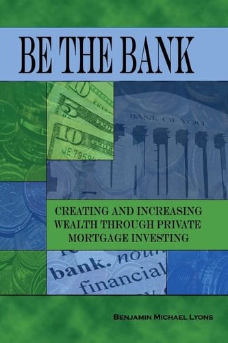 Be the Bank Creating and Increasing Wealth Through Private Mortgage Investing