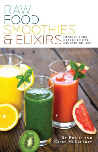 Raw Food Smoothies & Elixirs Improve Your Health in 5 Minutes Or Less