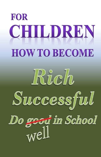 For Children How to Become Rich Successful & Do Well in School
