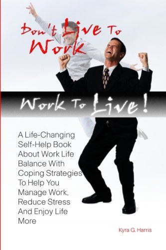 Don't Live to Work -- Work to Live! A Life-Changing Self-Help Book about Work Life Balance with Coping Strategies to Help You Manage Work, Reduce Stress and Enjoy Life More