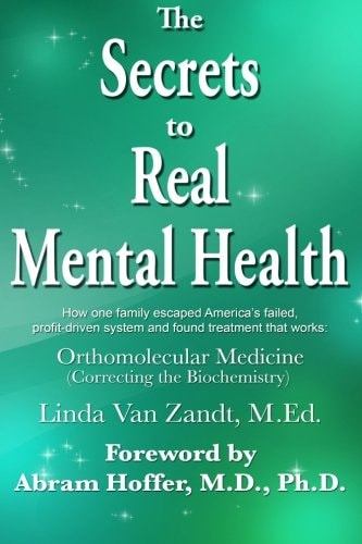 The Secrets to Real Mental Health How One Family Escaped from America's Failed, Profit-Driven System and Found Treatment That Works: Orthomolecular Medicine (correcting the Biochemistry)