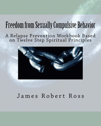 Freedom from Sexually Compulsive Behavior A Relapse Prevention Workbook Based on Twelve Step Spiritual Principles