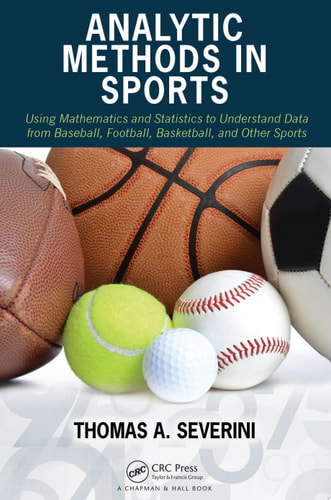 Analytic Methods in Sports Using Mathematics and Statistics to Understand Data from Baseball, Football, Basketball, and Other Sports