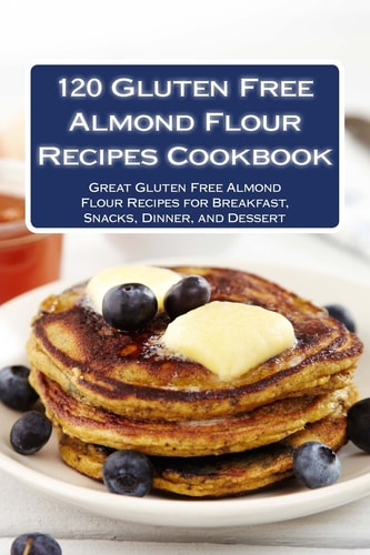 120 Gluten Free Almond Flour Recipes Cookbook Great Gluten Free Almond Flour Recipes for Breakfast, Snacks, Dinner, and Dessert