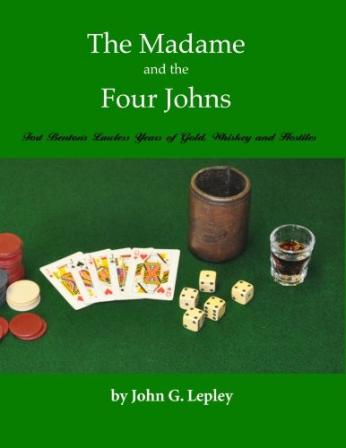 The Madam and the Four Johns Fort Benton: the Lawless Years of Gold, Whiskey and Hostiles