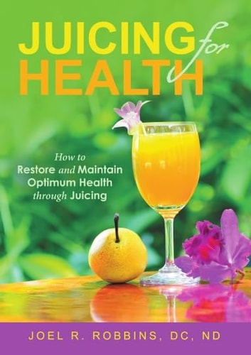 Juicing for Health: How to Restore and Maintain Optimum Health through Juicing