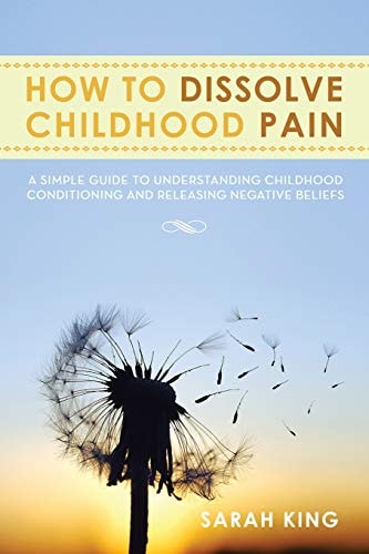 How to Dissolve Childhood Pain A Simple Guide to Understanding Childhood Conditioning and Releasing Negative Beliefs