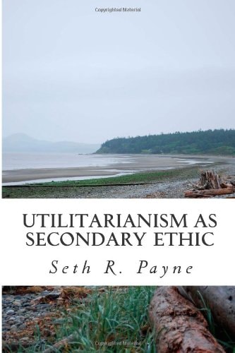 Utilitarianism As Secondary Ethic A Concise Review of Utilitarianism with Brief Comments on Its Proper Application