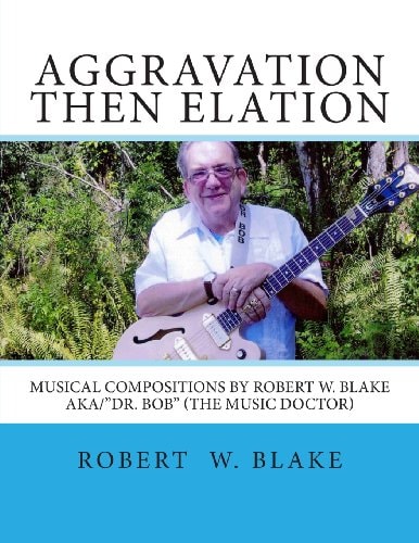 Aggravation Then Elation Musical Compositions by Robert W. Blake Aka/"Dr. Bob" (The Music Doctor)