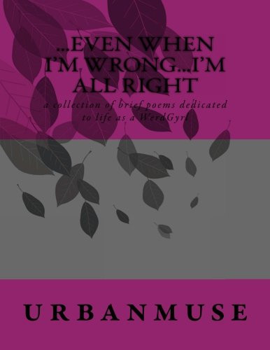 ... Even When I'm Wrong... I'm ALL Right A Collection of Brief Poems Dedicated to Life As a WerdGyrl