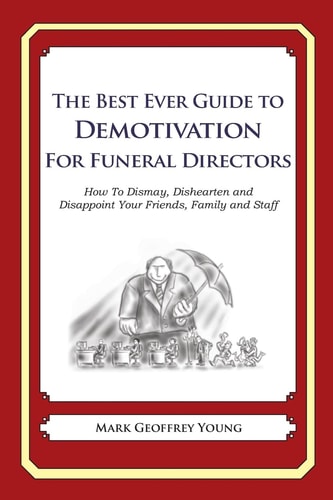 The Best Ever Guide to Demotivation for Funeral Directors How To Dismay, Dishearten and Disappoint Your Friends, Family and Staff