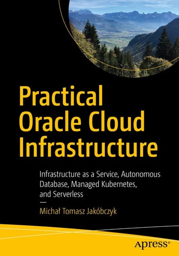 Practical Oracle Cloud Infrastructure Infrastructure as a Service, Autonomous Database, Managed Kubernetes, and Serverless