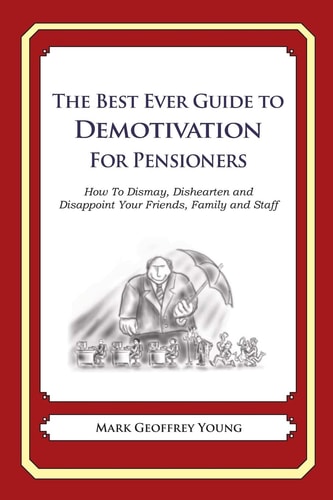 The Best Ever Guide to Demotivation for Pensioners How To Dismay, Dishearten and Disappoint Your Friends, Family and Staff