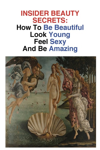 Insider Beauty Secrets How to Be Beautiful: Look Young, Feel Sexy, and Be Amazing