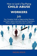 How to Land a Top-Paying Child Abuse Workers Job Your Complete Guide to Opportunities, Resumes and Cover Letters, Interviews, Salaries, Promotions, W