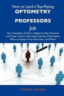 How to Land a Top-Paying Optometry Professors Job Your Complete Guide to Opportunities, Resumes and Cover Letters, Interviews, Salaries, Promotions,