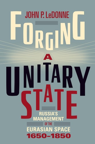 Forging a Unitary State Russia’s Management of the Eurasian Space, 1650–1850