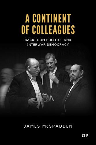A Continent of Colleagues: Backroom Politics and Interwar Democracy (German and European Studies)