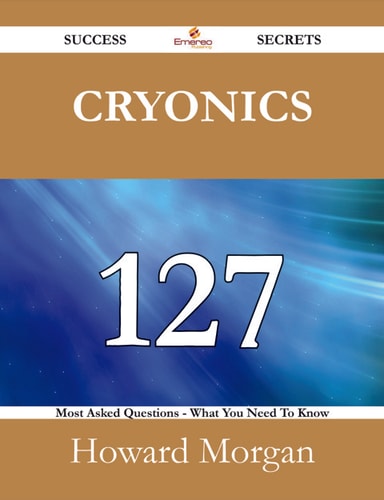 Cryonics 127 Success Secrets - 127 Most Asked Questions On Cryonics - What You Need To Know