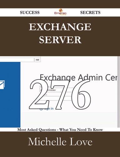Exchange Server 276 Success Secrets - 276 Most Asked Questions On Exchange Server - What You Need To Know