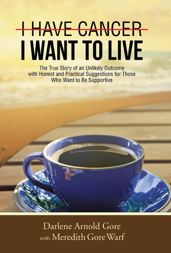 I Have Cancer. I Want to Live. The True Story of an Unlikely Outcome with Honest and Practical Suggestions for Those Who Want to Be Supportive