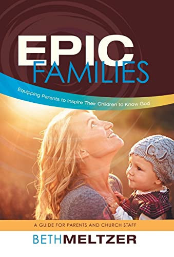Epic Families, Equipping Parents to Inspire Their Children to Know God A Guide for Parents and Church Staff