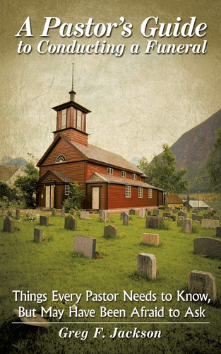 A Pastor's Guide to Conducting a Funeral Things Every Pastor Needs to Know, But May Have Been Afraid to Ask