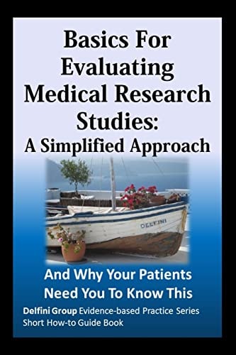 Basics for Evaluating Medical Research Studies A Simplified Approach : and why Your Patients Need You to Know this