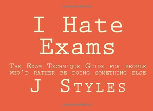 I Hate Exams The Exam Technique Guide for People Who'd Rather Be Doing Something Else