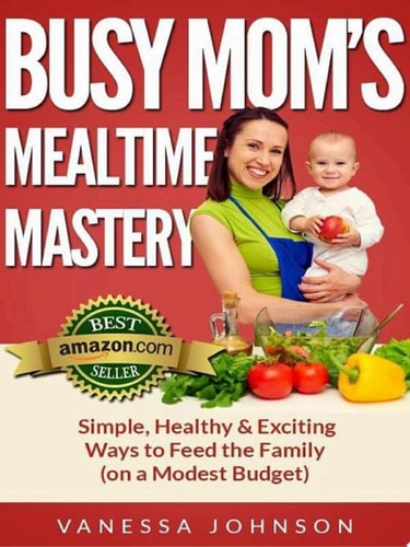 Busy Mom's Mealtime Mastery Simple, Healthy & Exciting Ways to Feed the Family (on a Modest Budget)