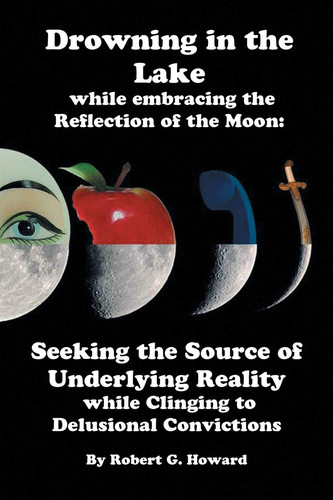 Drowning in the Lake While Embracing the Reflection of the Moon Seeking the Source of Underlying Reality While Clinging to Delusional Convictions